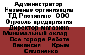 Администратор › Название организации ­ ТД Растяпино, ООО › Отрасль предприятия ­ Директор магазина › Минимальный оклад ­ 1 - Все города Работа » Вакансии   . Крым,Симоненко